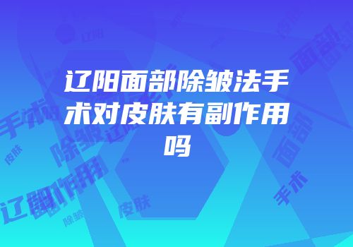 辽阳面部除皱法手术对皮肤有副作用吗