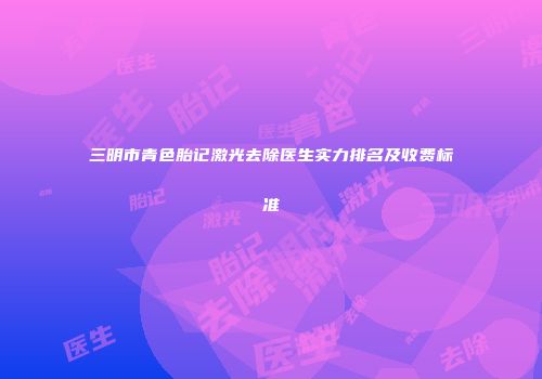 三明市青色胎记激光去除医生实力排名及收费标准