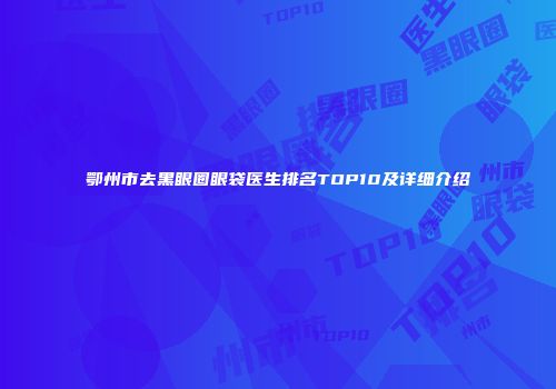 鄂州市去黑眼圈眼袋医生排名TOP10及详细介绍
