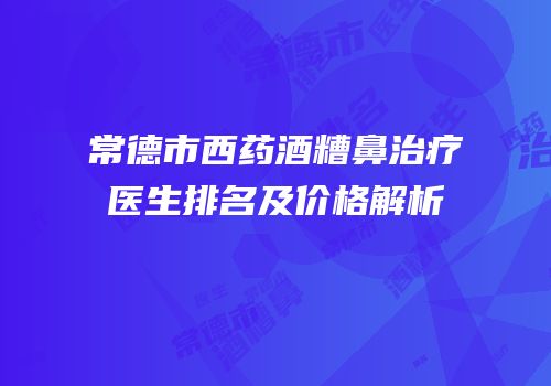 常德市西药酒糟鼻治疗医生排名及价格解析