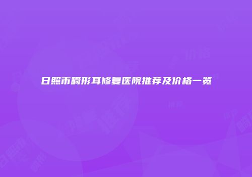 日照市畸形耳修复医院推荐及价格一览