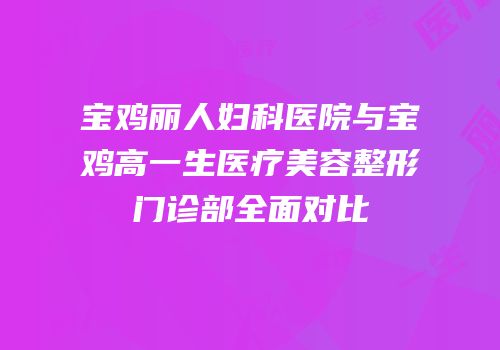 宝鸡丽人妇科医院与宝鸡高一生医疗美容整形门诊部全面对比