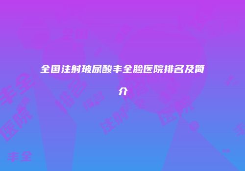 全国注射玻尿酸丰全脸医院排名及简介