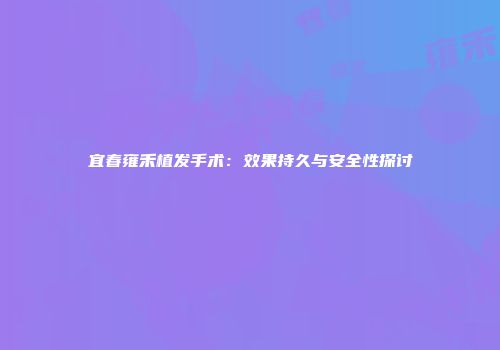宜春雍禾植发手术：效果持久与安全性探讨