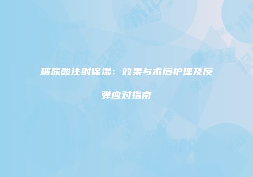 玻尿酸注射保湿：效果与术后护理及反弹应对指南