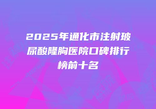 2025年通化市注射玻尿酸隆胸医院口碑排行榜前十名