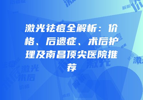 激光祛痘全解析：价格、后遗症、术后护理及南昌顶尖医院推荐