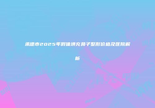 承德市2025年假体填充鼻子整形价格及医院解析