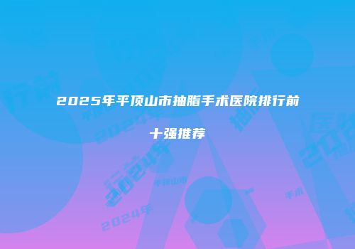 2025年平顶山市抽脂手术医院排行前十强推荐