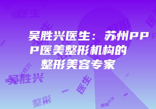 吴胜兴医生：苏州PPP医美整形机构的整形美容专家