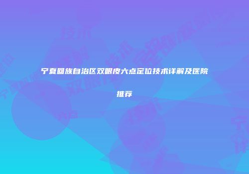 宁夏回族自治区双眼皮六点定位技术详解及医院推荐