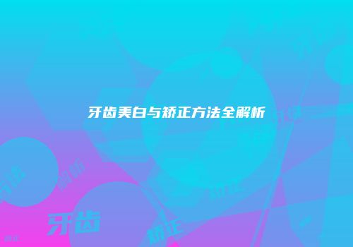 牙齿美白与矫正方法全解析
