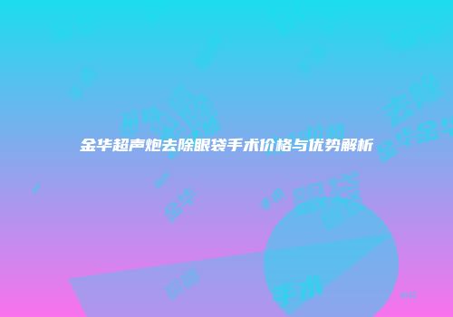 金华超声炮去除眼袋手术价格与优势解析