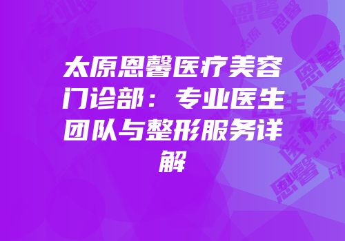 太原恩馨医疗美容门诊部：专业医生团队与整形服务详解