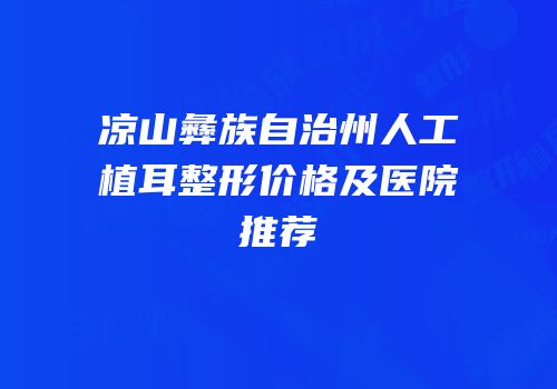 凉山彝族自治州人工植耳整形价格及医院推荐