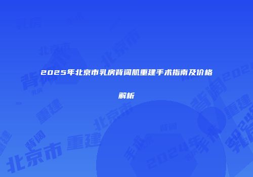 2025年北京市乳房背阔肌重建手术指南及价格解析