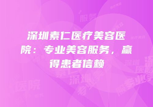 深圳素仁医疗美容医院：专业美容服务，赢得患者信赖