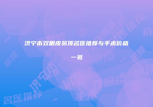 济宁市双眼皮吊顶名医推荐与手术价格一览