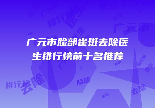 广元市脸部雀斑去除医生排行榜前十名推荐