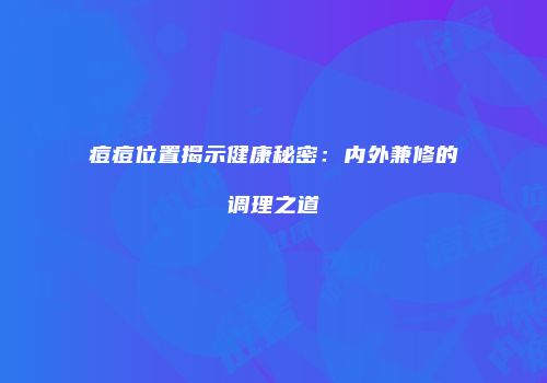 痘痘位置揭示健康秘密：内外兼修的调理之道