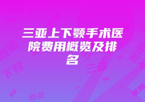 三亚上下颚手术医院费用概览及排名