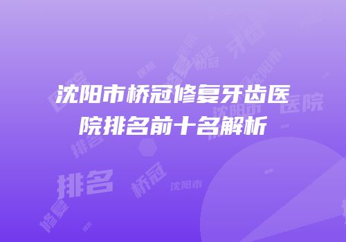 沈阳市桥冠修复牙齿医院排名前十名解析