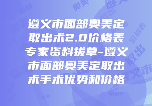 遵义市面部奥美定取出术2.0价格表专家资料拔草-遵义市面部奥美定取出术手术优势和价格