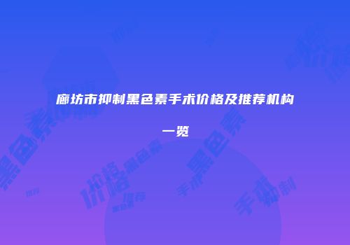廊坊市抑制黑色素手术价格及推荐机构一览