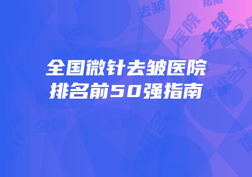 全国微针去皱医院排名前50强指南