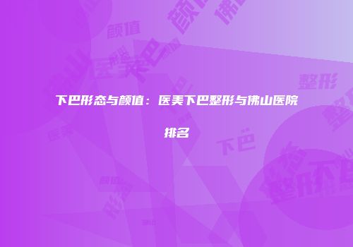 下巴形态与颜值：医美下巴整形与佛山医院排名