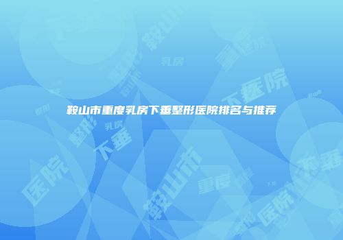 鞍山市重度乳房下垂整形医院排名与推荐