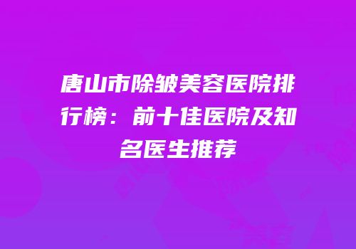 唐山市除皱美容医院排行榜：前十佳医院及知名医生推荐