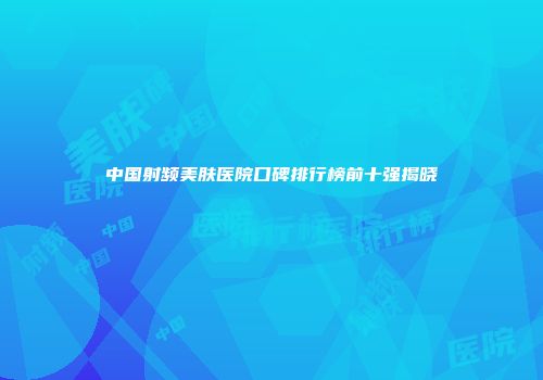 中国射频美肤医院口碑排行榜前十强揭晓