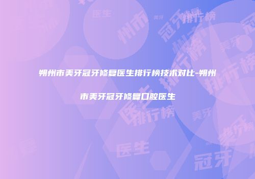 朔州市美牙冠牙修复医生排行榜技术对比-朔州市美牙冠牙修复口腔医生