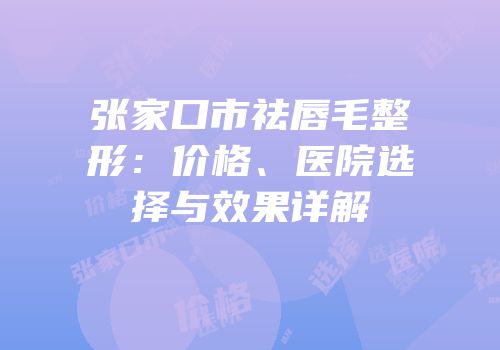 张家口市祛唇毛整形：价格、医院选择与效果详解