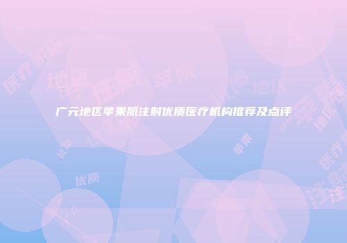 广元地区苹果肌注射优质医疗机构推荐及点评