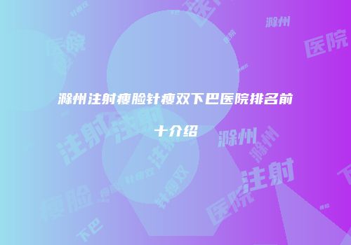 滁州注射瘦脸针瘦双下巴医院排名前十介绍