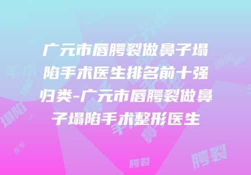 广元市唇腭裂做鼻子塌陷手术医生排名前十强归类-广元市唇腭裂做鼻子塌陷手术整形医生