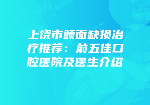 上饶市颌面缺损治疗推荐：前五佳口腔医院及医生介绍