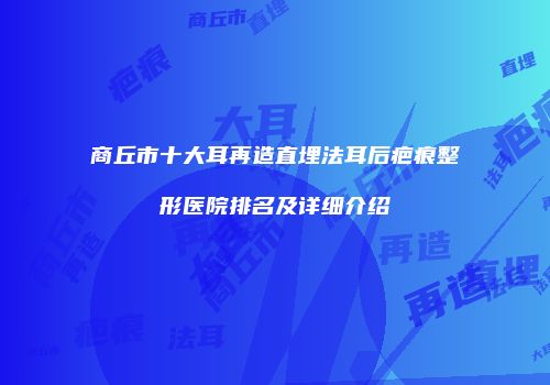 商丘市十大耳再造直埋法耳后疤痕整形医院排名及详细介绍