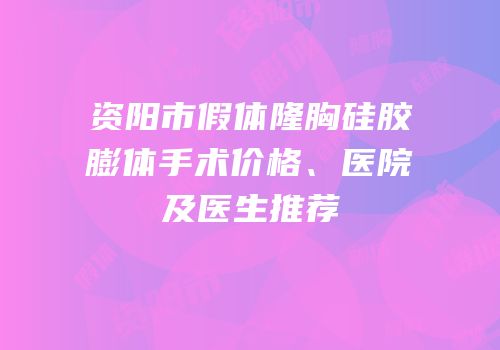资阳市假体隆胸硅胶膨体手术价格、医院及医生推荐