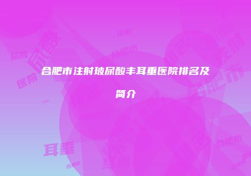 合肥市注射玻尿酸丰耳垂医院排名及简介