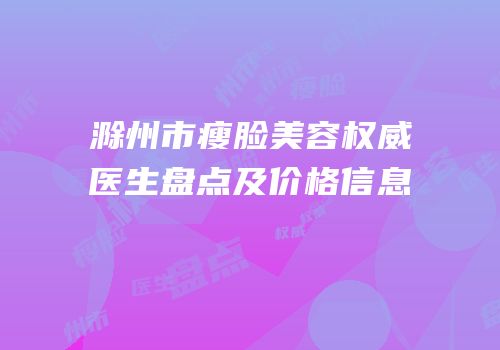 滁州市瘦脸美容权威医生盘点及价格信息