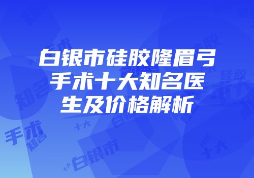 白银市硅胶隆眉弓手术十大知名医生及价格解析