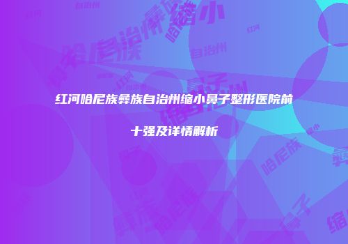 红河哈尼族彝族自治州缩小鼻子整形医院前十强及详情解析