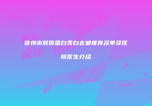 徐州市胶原蛋白美白去皱推荐名单及医院医生介绍