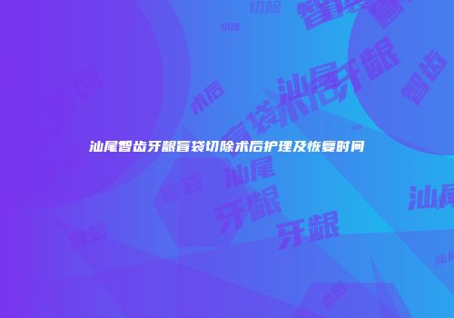 汕尾智齿牙龈盲袋切除术后护理及恢复时间