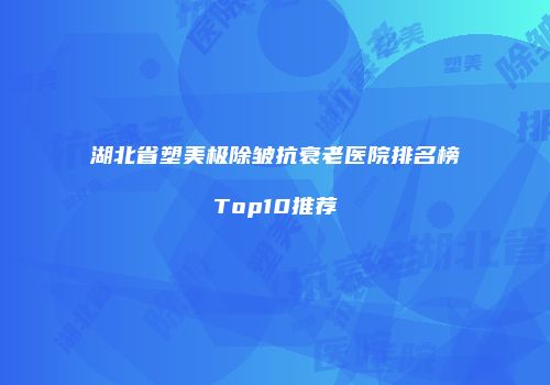 湖北省塑美极除皱抗衰老医院排名榜Top10推荐