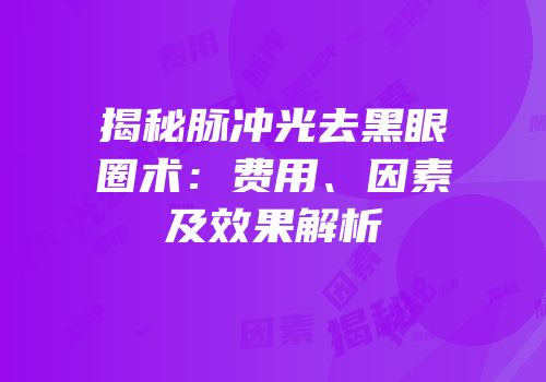揭秘脉冲光去黑眼圈术：费用、因素及效果解析