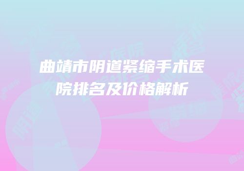 曲靖市阴道紧缩手术医院排名及价格解析